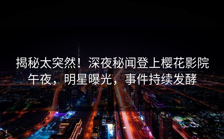 揭秘太突然！深夜秘闻登上樱花影院午夜，明星曝光，事件持续发酵