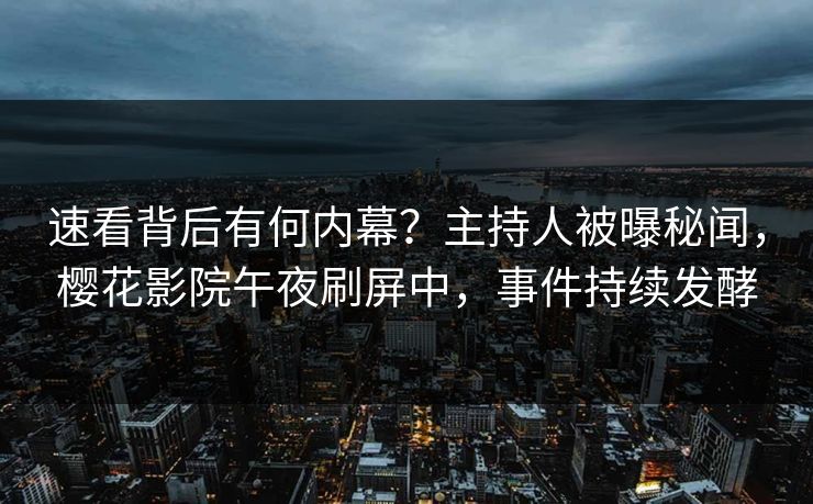 速看背后有何内幕？主持人被曝秘闻，樱花影院午夜刷屏中，事件持续发酵