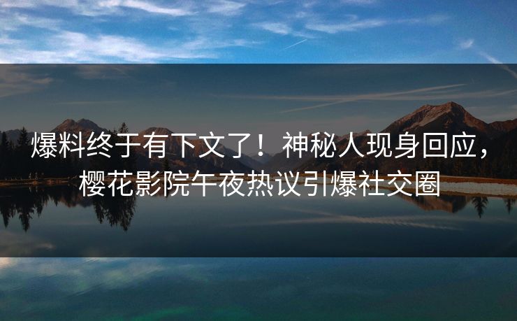 爆料终于有下文了！神秘人现身回应，樱花影院午夜热议引爆社交圈