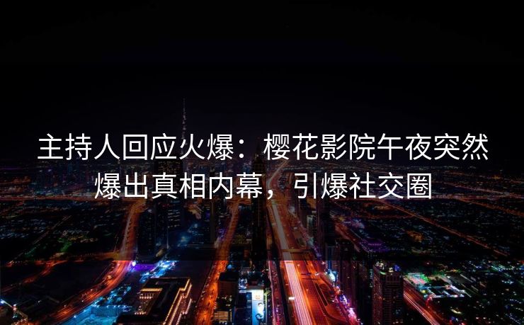 主持人回应火爆：樱花影院午夜突然爆出真相内幕，引爆社交圈
