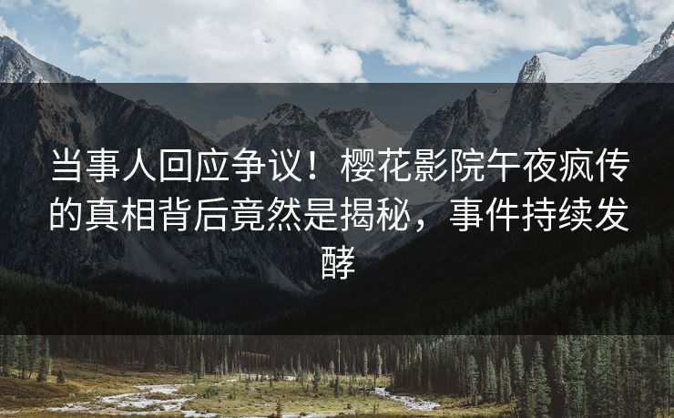 当事人回应争议！樱花影院午夜疯传的真相背后竟然是揭秘，事件持续发酵
