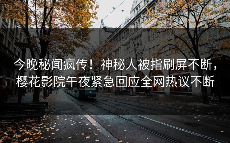 今晚秘闻疯传！神秘人被指刷屏不断，樱花影院午夜紧急回应全网热议不断