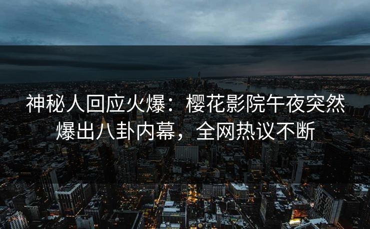 神秘人回应火爆：樱花影院午夜突然爆出八卦内幕，全网热议不断