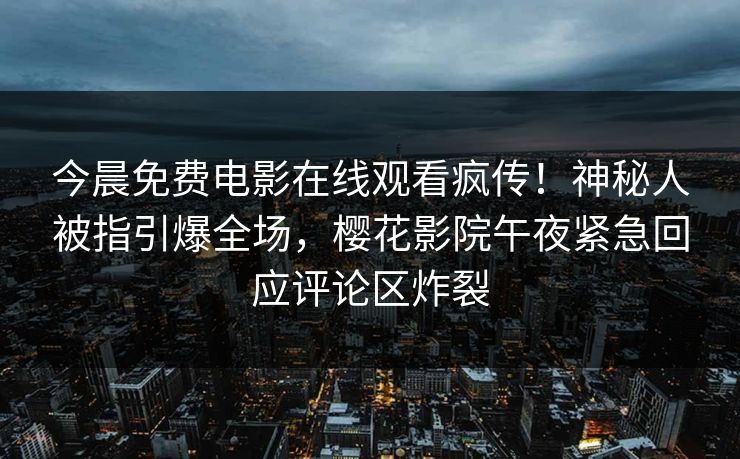 今晨免费电影在线观看疯传！神秘人被指引爆全场，樱花影院午夜紧急回应评论区炸裂