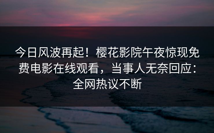 今日风波再起！樱花影院午夜惊现免费电影在线观看，当事人无奈回应：全网热议不断