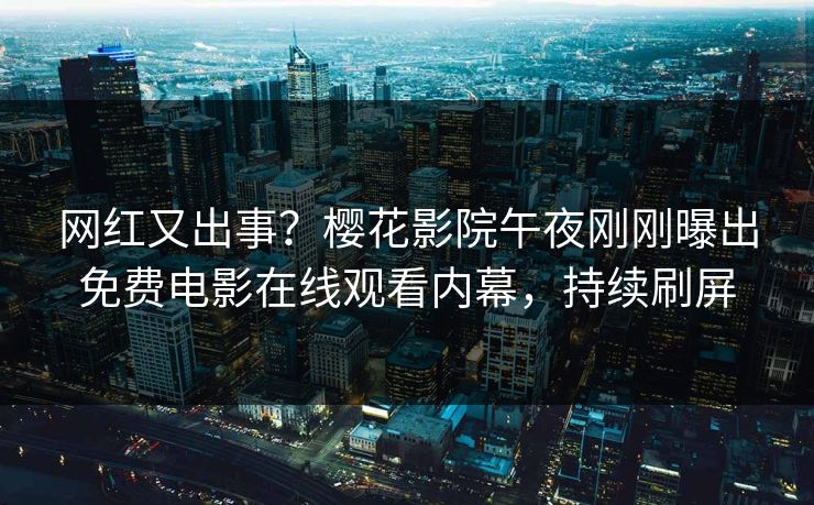 网红又出事？樱花影院午夜刚刚曝出免费电影在线观看内幕，持续刷屏