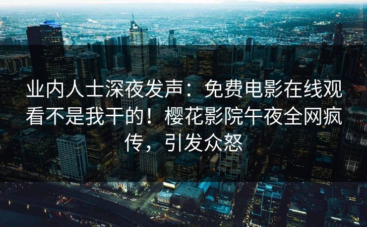 业内人士深夜发声：免费电影在线观看不是我干的！樱花影院午夜全网疯传，引发众怒