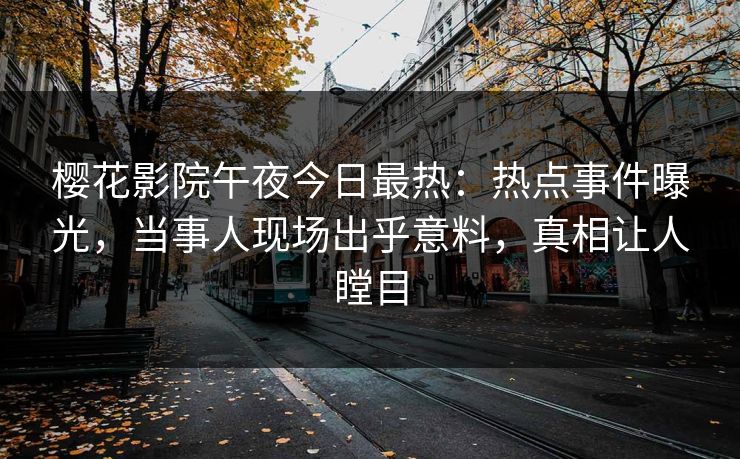 樱花影院午夜今日最热：热点事件曝光，当事人现场出乎意料，真相让人瞠目