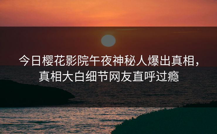 今日樱花影院午夜神秘人爆出真相，真相大白细节网友直呼过瘾