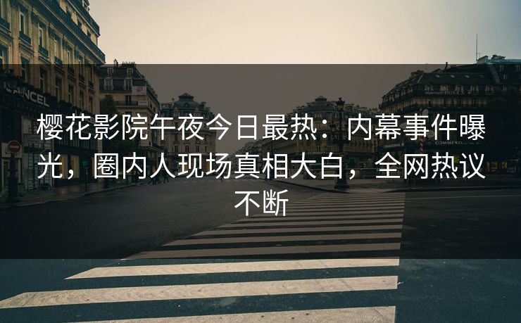 樱花影院午夜今日最热：内幕事件曝光，圈内人现场真相大白，全网热议不断