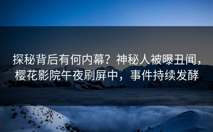 探秘背后有何内幕？神秘人被曝丑闻，樱花影院午夜刷屏中，事件持续发酵