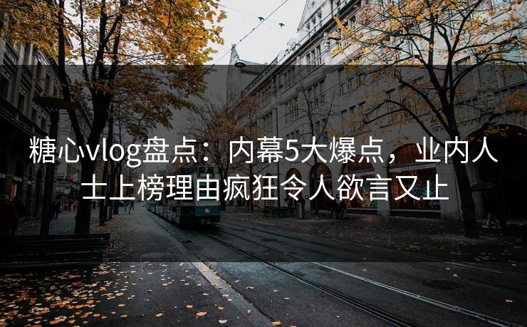 糖心vlog盘点：内幕5大爆点，业内人士上榜理由疯狂令人欲言又止