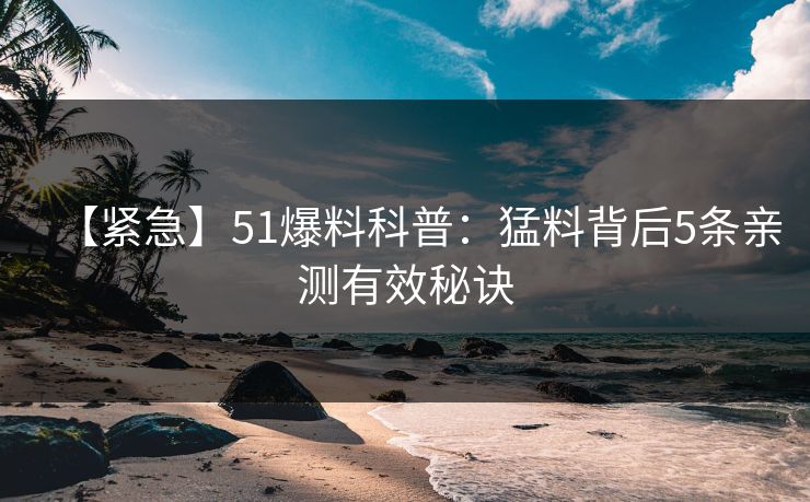 【紧急】51爆料科普：猛料背后5条亲测有效秘诀