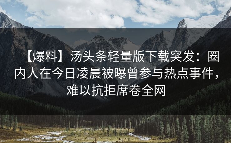 【爆料】汤头条轻量版下载突发：圈内人在今日凌晨被曝曾参与热点事件，难以抗拒席卷全网