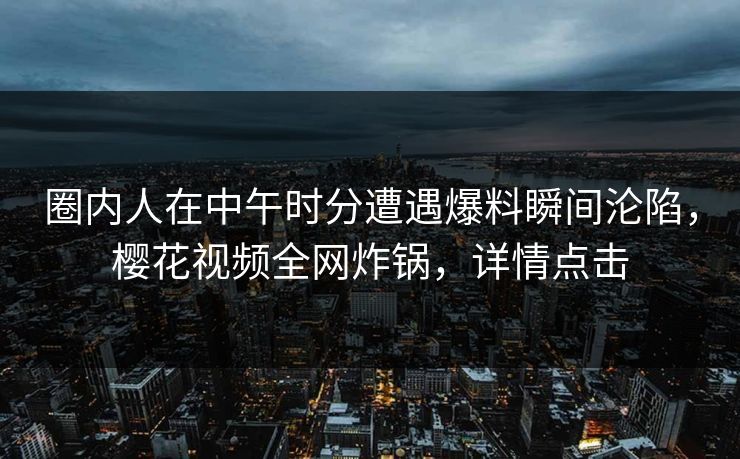 圈内人在中午时分遭遇爆料瞬间沦陷，樱花视频全网炸锅，详情点击