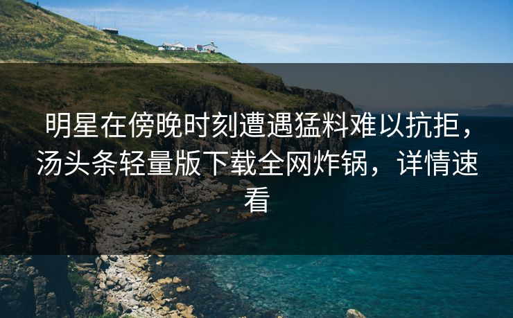 明星在傍晚时刻遭遇猛料难以抗拒，汤头条轻量版下载全网炸锅，详情速看