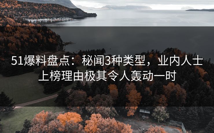 51爆料盘点：秘闻3种类型，业内人士上榜理由极其令人轰动一时