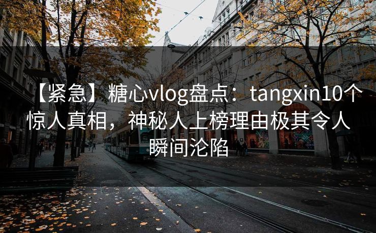 【紧急】糖心vlog盘点：tangxin10个惊人真相，神秘人上榜理由极其令人瞬间沦陷