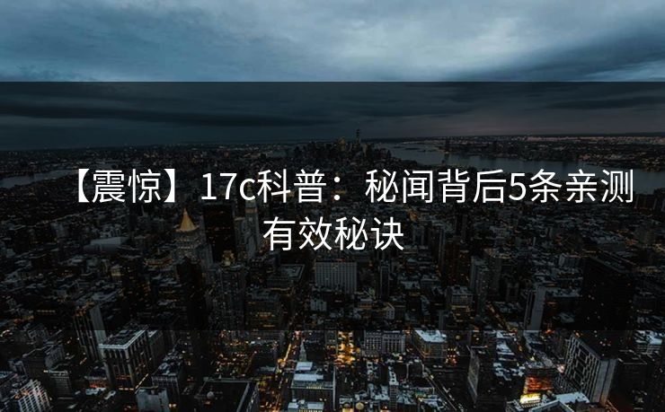 【震惊】17c科普：秘闻背后5条亲测有效秘诀