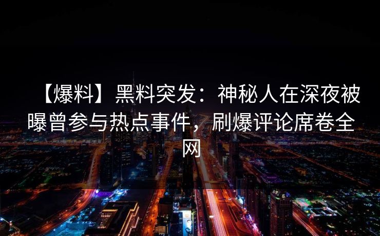 【爆料】黑料突发：神秘人在深夜被曝曾参与热点事件，刷爆评论席卷全网