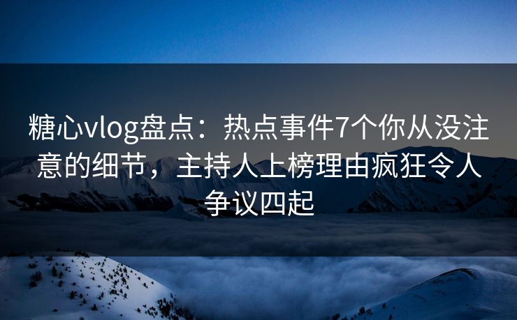 糖心vlog盘点：热点事件7个你从没注意的细节，主持人上榜理由疯狂令人争议四起