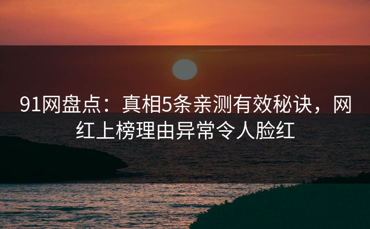 91网盘点：真相5条亲测有效秘诀，网红上榜理由异常令人脸红