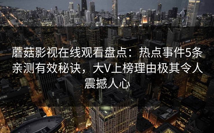 蘑菇影视在线观看盘点：热点事件5条亲测有效秘诀，大V上榜理由极其令人震撼人心