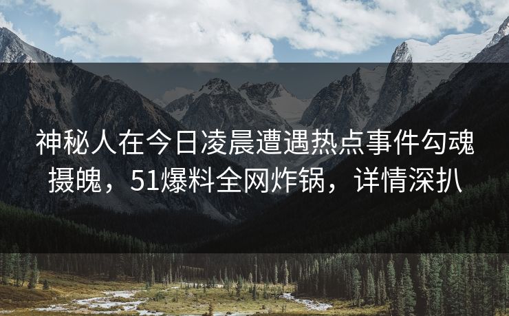 神秘人在今日凌晨遭遇热点事件勾魂摄魄，51爆料全网炸锅，详情深扒