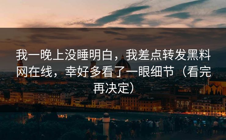我一晚上没睡明白,我差点转发黑料网在线,幸好多看了一眼细节(看完再决定) 我一晚上没睡明白,我差点转发黑料网在线,幸好多看了一眼细节(看完再决定)