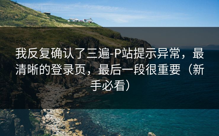 我反复确认了三遍-P站提示异常，最清晰的登录页，最后一段很重要（新手必看）