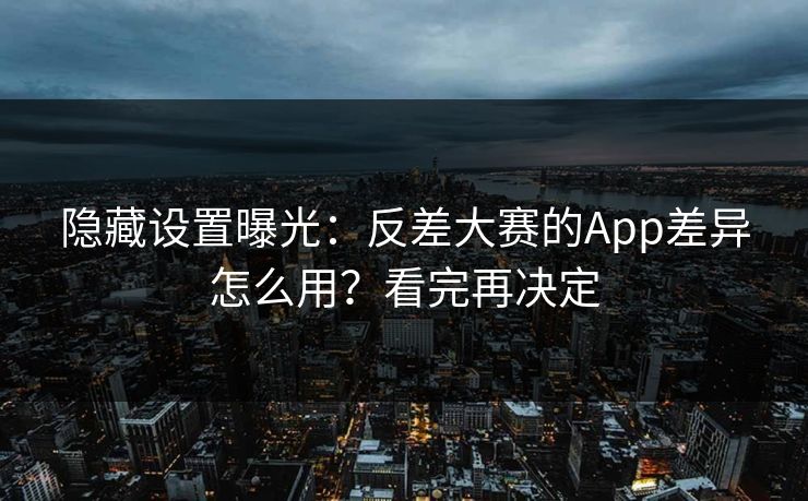 隐藏设置曝光：反差大赛的App差异怎么用？看完再决定