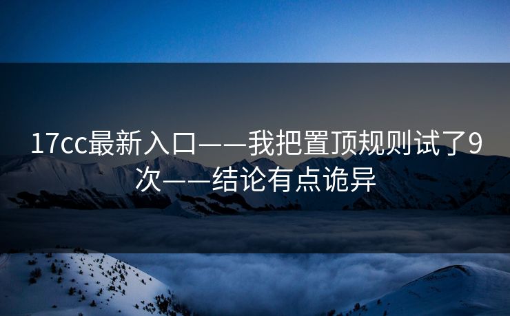 17cc最新入口——我把置顶规则试了9次——结论有点诡异