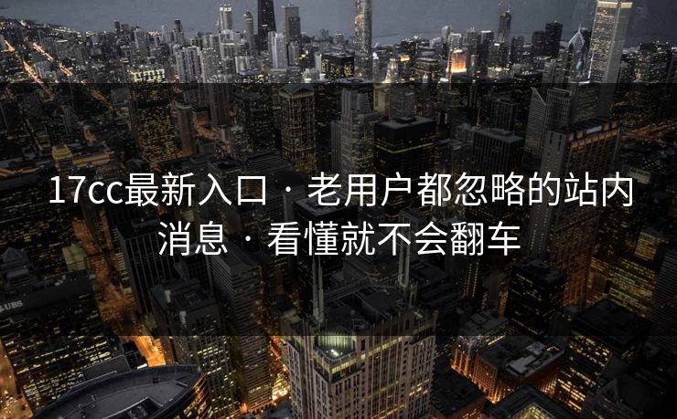 17cc最新入口 · 老用户都忽略的站内消息 · 看懂就不会翻车