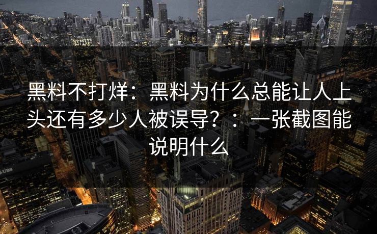 黑料不打烊：黑料为什么总能让人上头还有多少人被误导？：一张截图能说明什么
