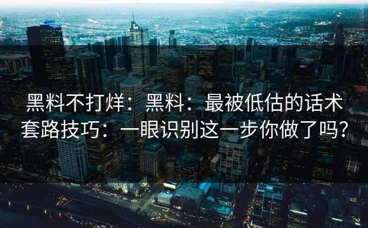 黑料不打烊:黑料:最被低估的话术套路技巧:一眼识别这一步你做了吗? 黑料不打烊:黑料:最被低估的话术套路技巧:一眼识别这一步你做了吗?
