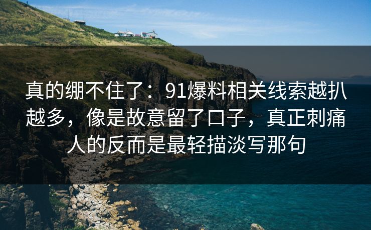 真的绷不住了：91爆料相关线索越扒越多，像是故意留了口子，真正刺痛人的反而是最轻描淡写那句