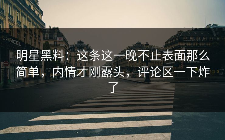 明星黑料：这条这一晚不止表面那么简单，内情才刚露头，评论区一下炸了